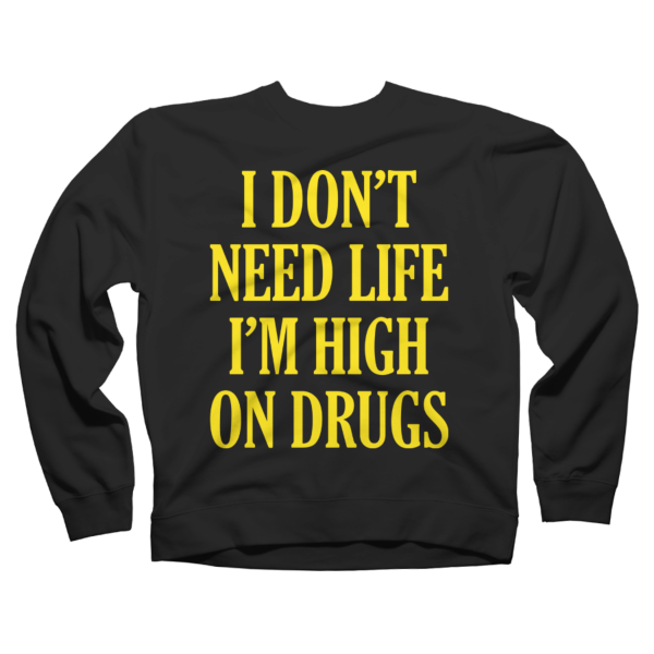 i don't need life im high on drugs shirt